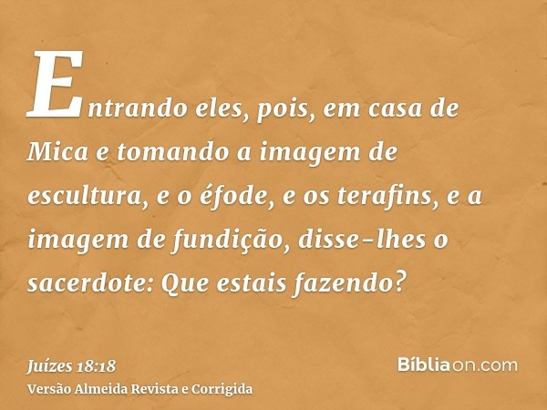 Entrando eles, pois, em casa de Mica e tomando a imagem de escultura, e o éfode, e os terafins, e a imagem de fundição, disse-lhes o sacerdote: Que estais fazen