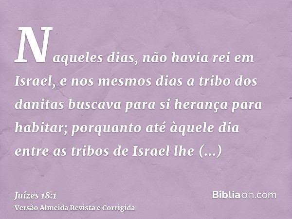 Naqueles dias, não havia rei em Israel, e nos mesmos dias a tribo dos danitas buscava para si herança para habitar; porquanto até àquele dia entre as tribos de 