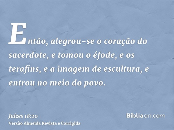 Então, alegrou-se o coração do sacerdote, e tomou o éfode, e os terafins, e a imagem de escultura, e entrou no meio do povo.