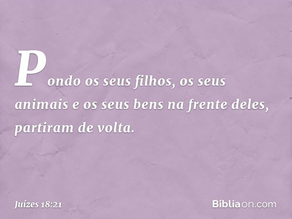 Pondo os seus filhos, os seus animais e os seus bens na frente deles, partiram de volta. -- Juízes 18:21