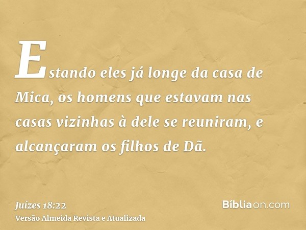 Estando eles já longe da casa de Mica, os homens que estavam nas casas vizinhas à dele se reuniram, e alcançaram os filhos de Dã.