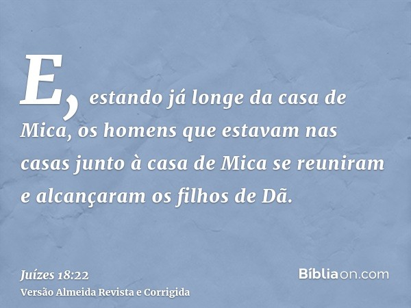E, estando já longe da casa de Mica, os homens que estavam nas casas junto à casa de Mica se reuniram e alcançaram os filhos de Dã.