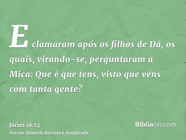 E clamaram após os filhos de Dã, os quais, virando-se, perguntaram a Mica: Que é que tens, visto que vens com tanta gente?