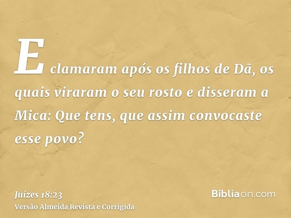 E clamaram após os filhos de Dã, os quais viraram o seu rosto e disseram a Mica: Que tens, que assim convocaste esse povo?