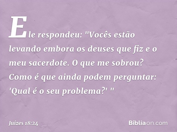 Ele respondeu: "Vocês estão levando embora os deuses que fiz e o meu sacerdote. O que me sobrou? Como é que ainda podem perguntar: 'Qual é o seu problema?' " --