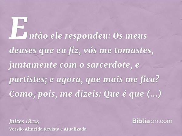 Então ele respondeu: Os meus deuses que eu fiz, vós me tomastes, juntamente com o sarcerdote, e partistes; e agora, que mais me fica? Como, pois, me dizeis: Que