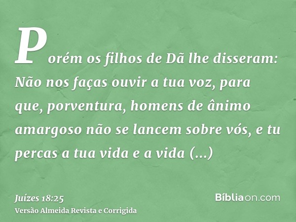 Porém os filhos de Dã lhe disseram: Não nos faças ouvir a tua voz, para que, porventura, homens de ânimo amargoso não se lancem sobre vós, e tu percas a tua vid