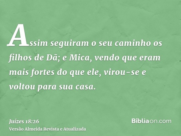 Assim seguiram o seu caminho os filhos de Dã; e Mica, vendo que eram mais fortes do que ele, virou-se e voltou para sua casa.