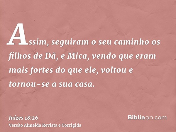 Assim, seguiram o seu caminho os filhos de Dã, e Mica, vendo que eram mais fortes do que ele, voltou e tornou-se a sua casa.
