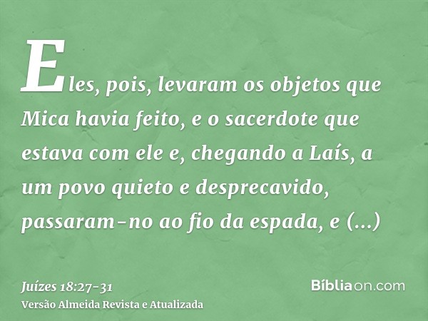 Eles, pois, levaram os objetos que Mica havia feito, e o sacerdote que estava com ele e, chegando a Laís, a um povo quieto e desprecavido, passaram-no ao fio da