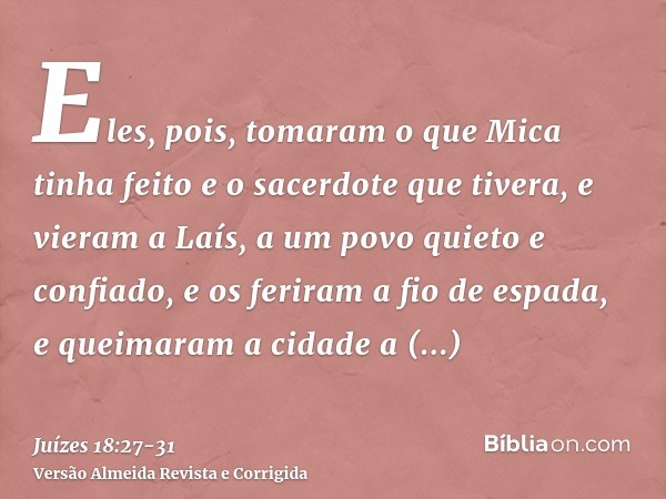 Eles, pois, tomaram o que Mica tinha feito e o sacerdote que tivera, e vieram a Laís, a um povo quieto e confiado, e os feriram a fio de espada, e queimaram a c