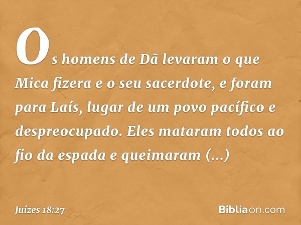 Os homens de Dã levaram o que Mica fizera e o seu sacerdote, e foram para Laís, lugar de um povo pacífico e despreocupado. Eles mataram todos ao fio da espada e