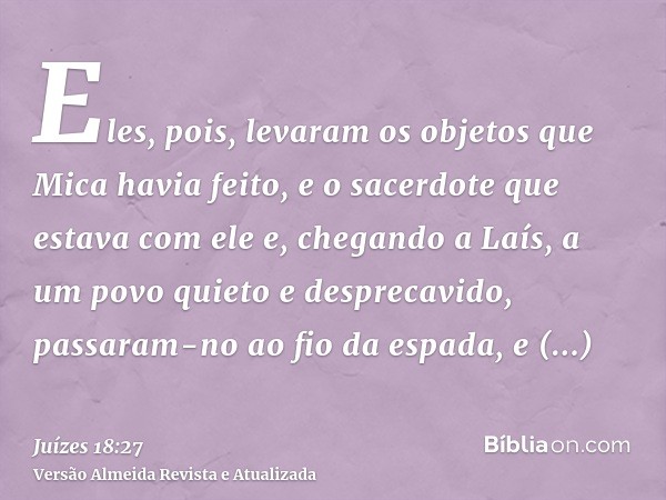 Eles, pois, levaram os objetos que Mica havia feito, e o sacerdote que estava com ele e, chegando a Laís, a um povo quieto e desprecavido, passaram-no ao fio da