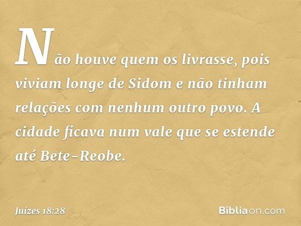 Não houve quem os livrasse, pois viviam longe de Sidom e não tinham relações com nenhum outro povo. A cidade ficava num vale que se estende até Bete-Reobe. -- J