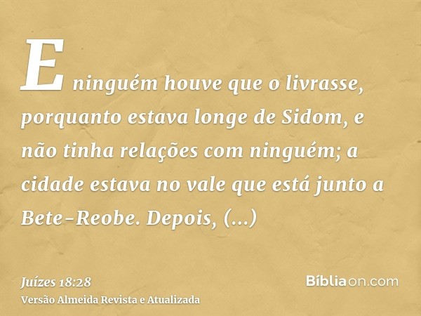 E ninguém houve que o livrasse, porquanto estava longe de Sidom, e não tinha relações com ninguém; a cidade estava no vale que está junto a Bete-Reobe. Depois, 