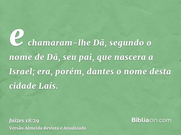 e chamaram-lhe Dã, segundo o nome de Dã, seu pai, que nascera a Israel; era, porém, dantes o nome desta cidade Laís.