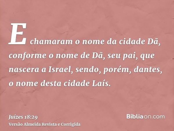 E chamaram o nome da cidade Dã, conforme o nome de Dã, seu pai, que nascera a Israel, sendo, porém, dantes, o nome desta cidade Laís.