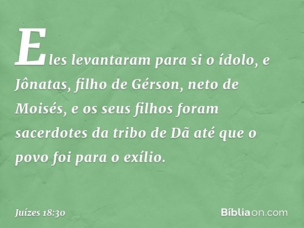 Eles levantaram para si o ídolo, e Jônatas, filho de Gérson, neto de Moisés, e os seus filhos foram sacerdotes da tribo de Dã até que o povo foi para o exílio. 