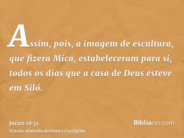 Assim, pois, a imagem de escultura, que fizera Mica, estabeleceram para si, todos os dias que a casa de Deus esteve em Siló.