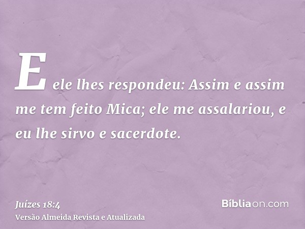 E ele lhes respondeu: Assim e assim me tem feito Mica; ele me assalariou, e eu lhe sirvo e sacerdote.