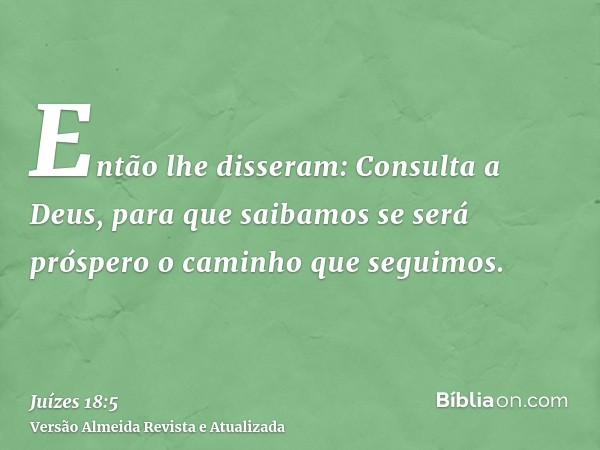 Então lhe disseram: Consulta a Deus, para que saibamos se será próspero o caminho que seguimos.