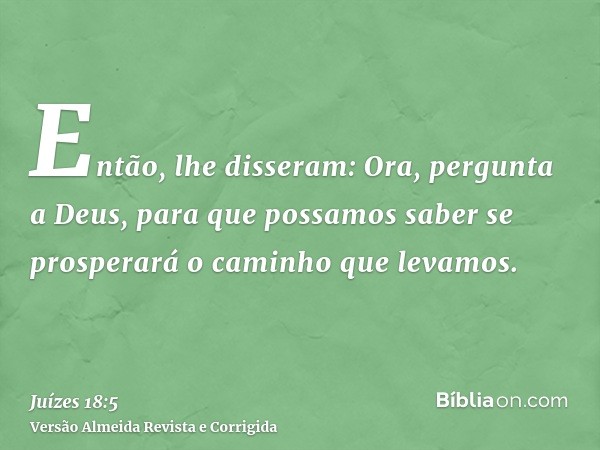 Então, lhe disseram: Ora, pergunta a Deus, para que possamos saber se prosperará o caminho que levamos.