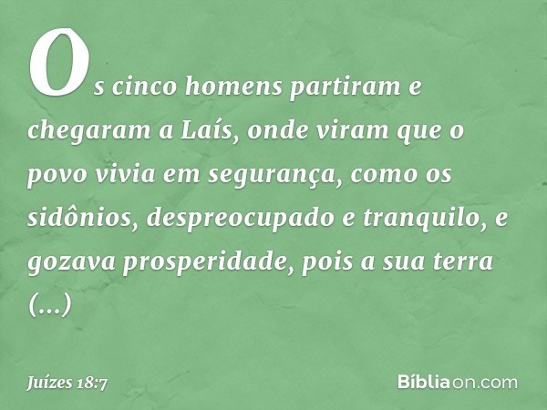 Os cinco homens partiram e chegaram a Laís, onde viram que o povo vivia em segurança, como os sidônios, despreocupado e tranquilo, e gozava prosperidade, pois a