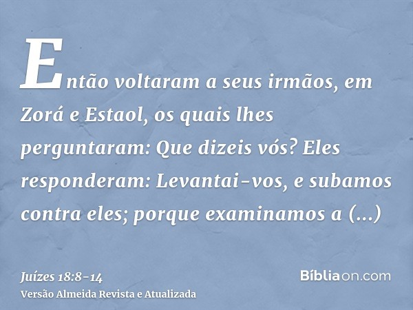 Então voltaram a seus irmãos, em Zorá e Estaol, os quais lhes perguntaram: Que dizeis vós?Eles responderam: Levantai-vos, e subamos contra eles; porque examinam