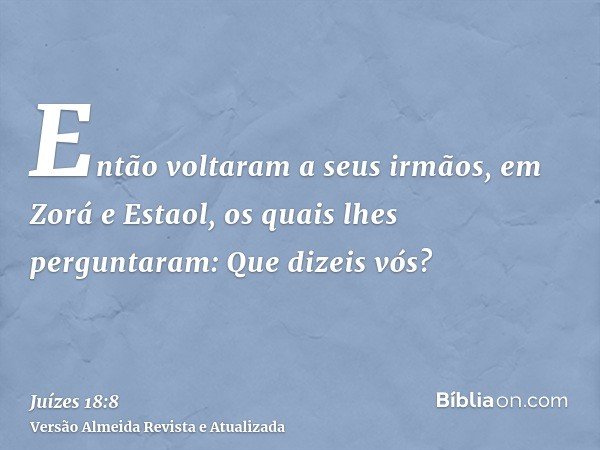 Então voltaram a seus irmãos, em Zorá e Estaol, os quais lhes perguntaram: Que dizeis vós?