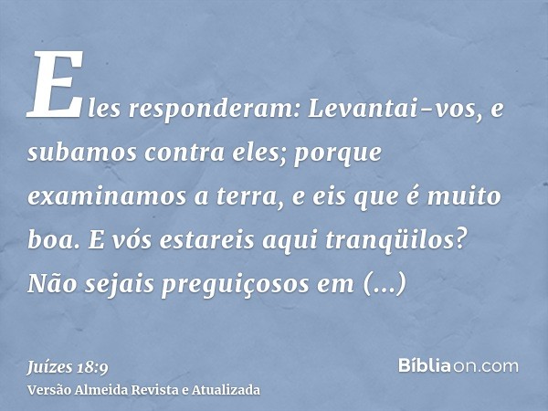 Eles responderam: Levantai-vos, e subamos contra eles; porque examinamos a terra, e eis que é muito boa. E vós estareis aqui tranqüilos? Não sejais preguiçosos 