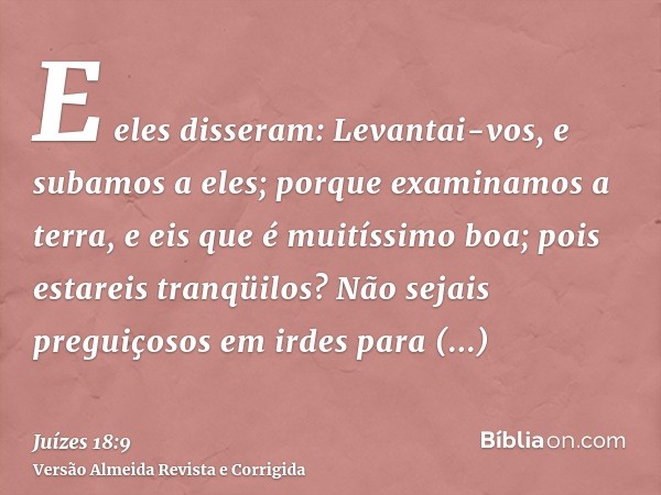 E eles disseram: Levantai-vos, e subamos a eles; porque examinamos a terra, e eis que é muitíssimo boa; pois estareis tranqüilos? Não sejais preguiçosos em irde