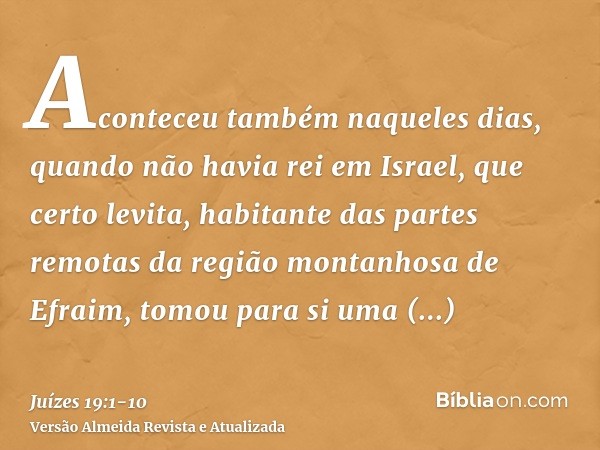 Aconteceu também naqueles dias, quando não havia rei em Israel, que certo levita, habitante das partes remotas da região montanhosa de Efraim, tomou para si uma