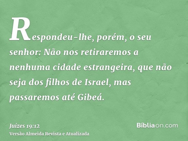 Respondeu-lhe, porém, o seu senhor: Não nos retiraremos a nenhuma cidade estrangeira, que não seja dos filhos de Israel, mas passaremos até Gibeá.