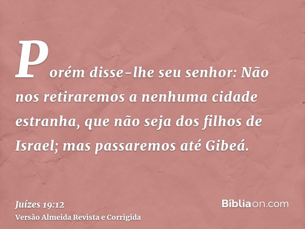 Porém disse-lhe seu senhor: Não nos retiraremos a nenhuma cidade estranha, que não seja dos filhos de Israel; mas passaremos até Gibeá.