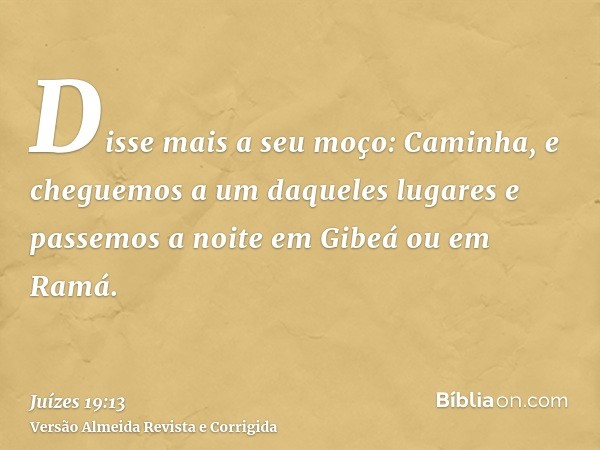 Disse mais a seu moço: Caminha, e cheguemos a um daqueles lugares e passemos a noite em Gibeá ou em Ramá.