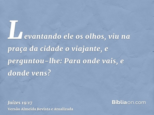 Levantando ele os olhos, viu na praça da cidade o viajante, e perguntou-lhe: Para onde vais, e donde vens?