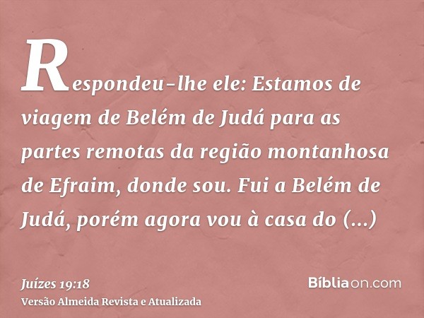 Respondeu-lhe ele: Estamos de viagem de Belém de Judá para as partes remotas da região montanhosa de Efraim, donde sou. Fui a Belém de Judá, porém agora vou à c