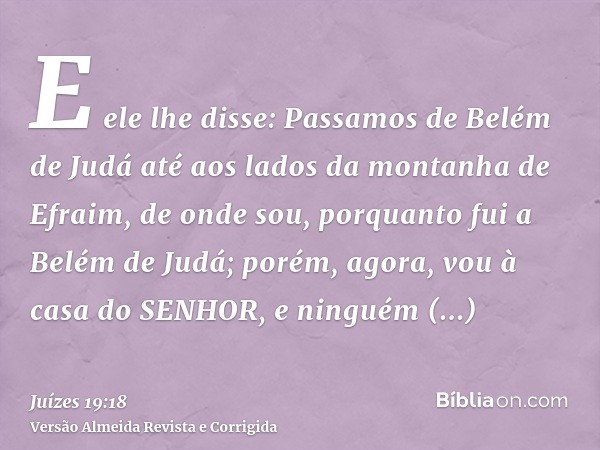 E ele lhe disse: Passamos de Belém de Judá até aos lados da montanha de Efraim, de onde sou, porquanto fui a Belém de Judá; porém, agora, vou à casa do SENHOR, 