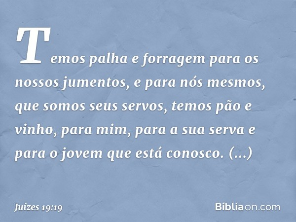 Temos palha e forragem para os nossos jumentos, e para nós mesmos, que somos seus servos, temos pão e vinho, para mim, para a sua serva e para o jovem que está 