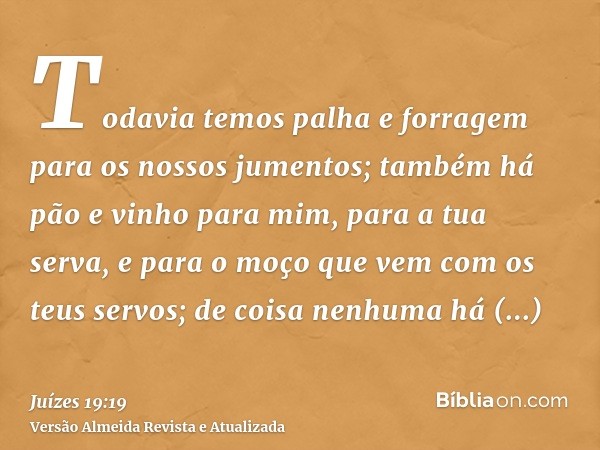 Todavia temos palha e forragem para os nossos jumentos; também há pão e vinho para mim, para a tua serva, e para o moço que vem com os teus servos; de coisa nen