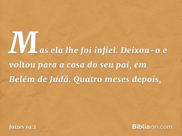 Mas ela lhe foi infiel. Deixou-o e voltou para a casa do seu pai, em Belém de Judá. Quatro meses depois, -- Juízes 19:2