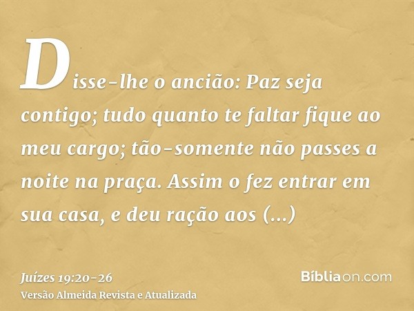 Disse-lhe o ancião: Paz seja contigo; tudo quanto te faltar fique ao meu cargo; tão-somente não passes a noite na praça.Assim o fez entrar em sua casa, e deu ra