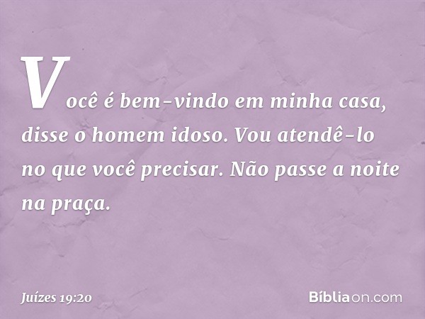 "Você é bem-vindo em minha casa", disse o homem idoso. "Vou atendê-lo no que você precisar. Não passe a noite na praça." -- Juízes 19:20