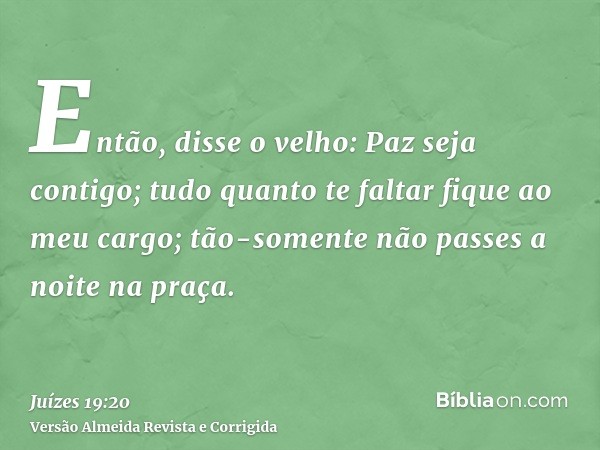 Então, disse o velho: Paz seja contigo; tudo quanto te faltar fique ao meu cargo; tão-somente não passes a noite na praça.