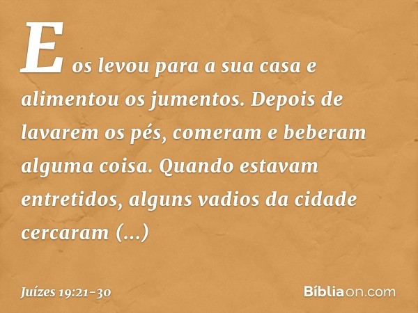 E os levou para a sua casa e alimentou os jumentos. Depois de lavarem os pés, comeram e beberam alguma coisa. Quando estavam entretidos, alguns vadios da cidade