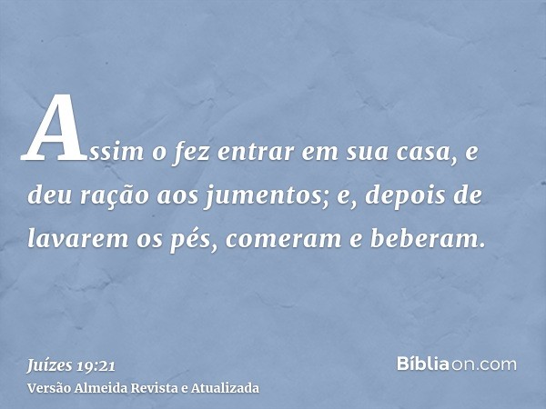 Assim o fez entrar em sua casa, e deu ração aos jumentos; e, depois de lavarem os pés, comeram e beberam.