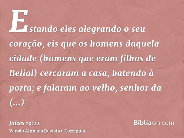 Estando eles alegrando o seu coração, eis que os homens daquela cidade (homens que eram filhos de Belial) cercaram a casa, batendo à porta; e falaram ao velho, 