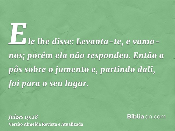 Ele lhe disse: Levanta-te, e vamo-nos; porém ela não respondeu. Então a pôs sobre o jumento e, partindo dali, foi para o seu lugar.