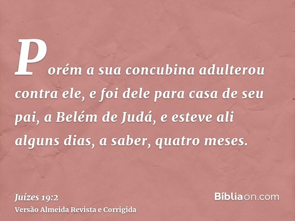 Porém a sua concubina adulterou contra ele, e foi dele para casa de seu pai, a Belém de Judá, e esteve ali alguns dias, a saber, quatro meses.