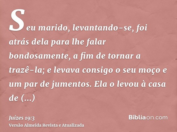 Seu marido, levantando-se, foi atrás dela para lhe falar bondosamente, a fim de tornar a trazê-la; e levava consigo o seu moço e um par de jumentos. Ela o levou